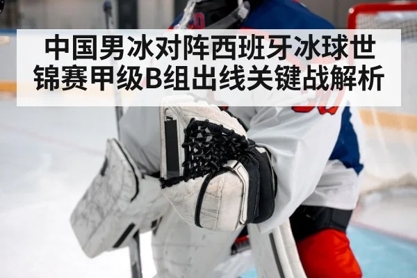 中国男冰对阵西班牙冰球世锦赛甲级B组出线关键战解析（espn）