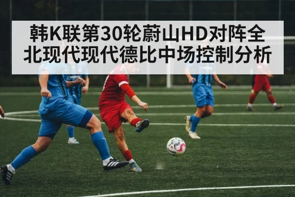 韩K联第30轮蔚山HD对阵全北现代现代德比中场控制分析 - espn