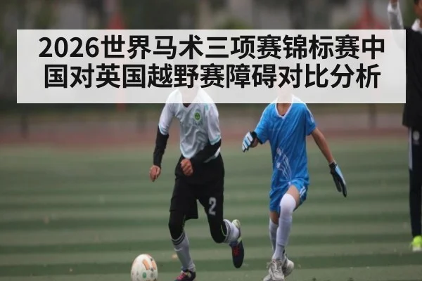 2026世界马术三项赛锦标赛中国对英国越野赛障碍对比分析 - espn