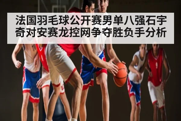 法国羽毛球公开赛男单八强石宇奇对安赛龙控网争夺胜负手分析 - espn