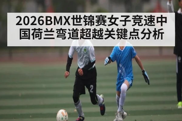 2026BMX世锦赛女子竞速中国荷兰弯道超越关键点分析 - espn