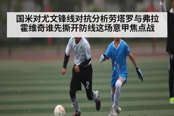 国米对尤文锋线对抗分析劳塔罗与弗拉霍维奇谁先撕开防线这场意甲焦点战 - espn
