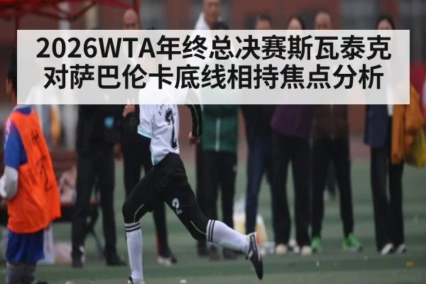 2026WTA年终总决赛斯瓦泰克对萨巴伦卡底线相持焦点分析 - espn